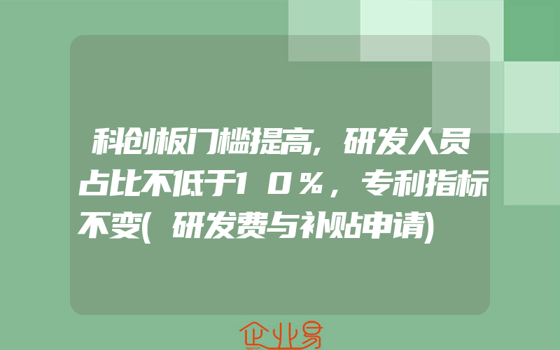 科创板门槛提高,研发人员占比不低于10%,专利指标不变(研发费与补贴申请)