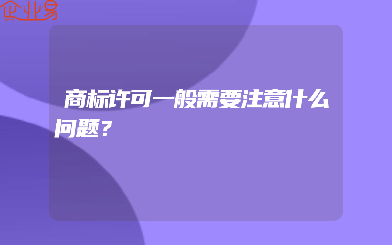 商标许可一般需要注意什么问题？