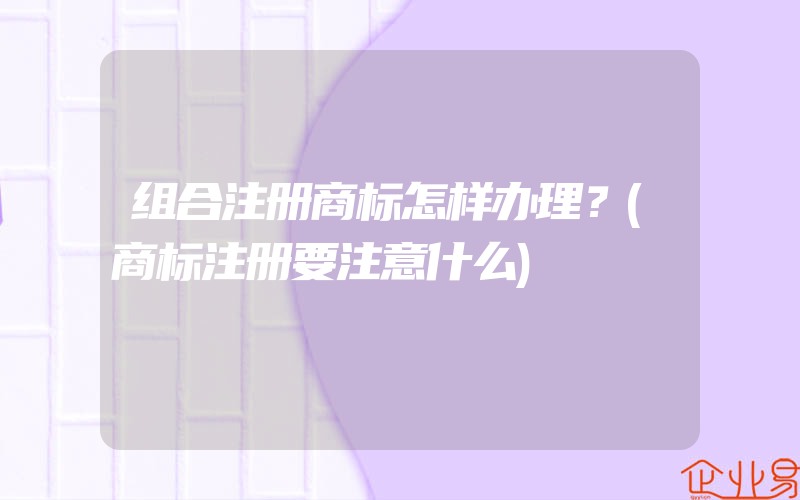 组合注册商标怎样办理？(商标注册要注意什么)