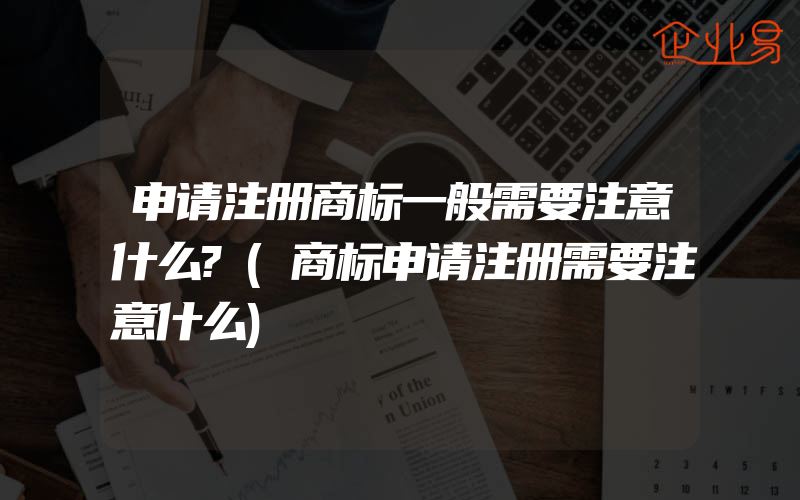 申请注册商标一般需要注意什么?(商标申请注册需要注意什么)