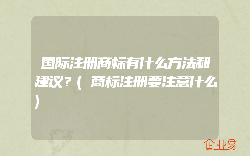 国际注册商标有什么方法和建议？(商标注册要注意什么)