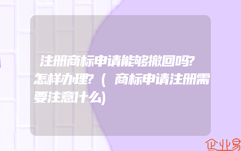 注册商标申请能够撤回吗?怎样办理?(商标申请注册需要注意什么)