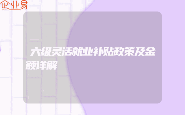 六级灵活就业补贴政策及金额详解