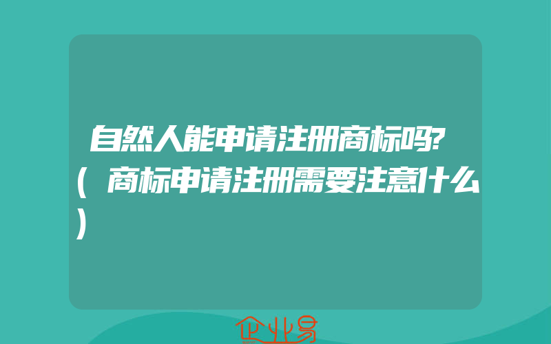 自然人能申请注册商标吗?(商标申请注册需要注意什么)