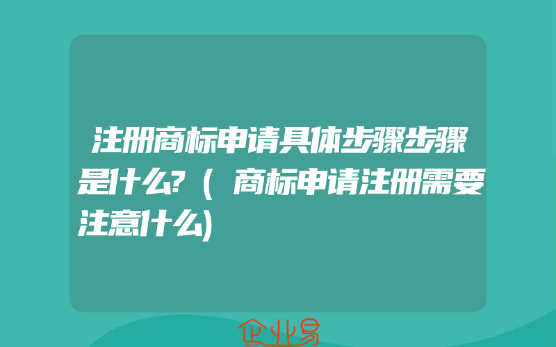 注册商标申请具体步骤步骤是什么?(商标申请注册需要注意什么)