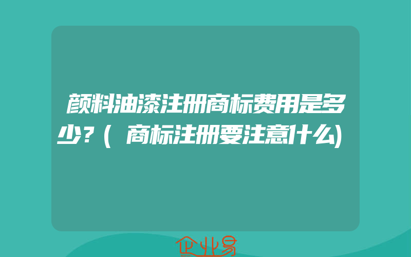 颜料油漆注册商标费用是多少？(商标注册要注意什么)