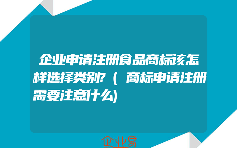 企业申请注册食品商标该怎样选择类别?(商标申请注册需要注意什么)