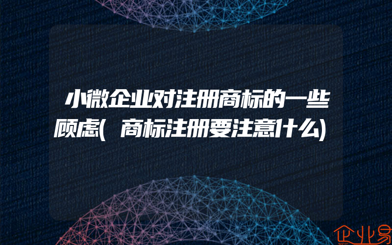 小微企业对注册商标的一些顾虑(商标注册要注意什么)