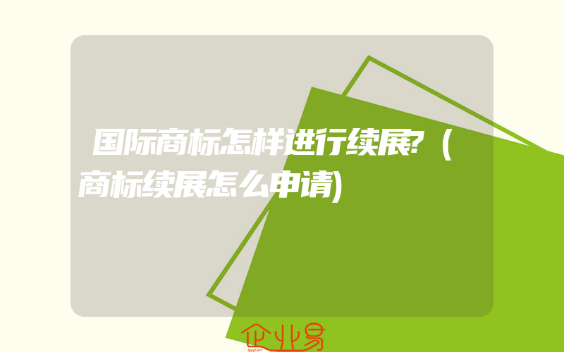 国际商标怎样进行续展?(商标续展怎么申请)