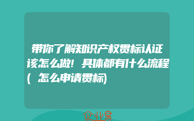 带你了解知识产权贯标认证该怎么做!具体都有什么流程(怎么申请贯标)