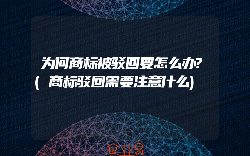 为何商标被驳回要怎么办?(商标驳回需要注意什么)