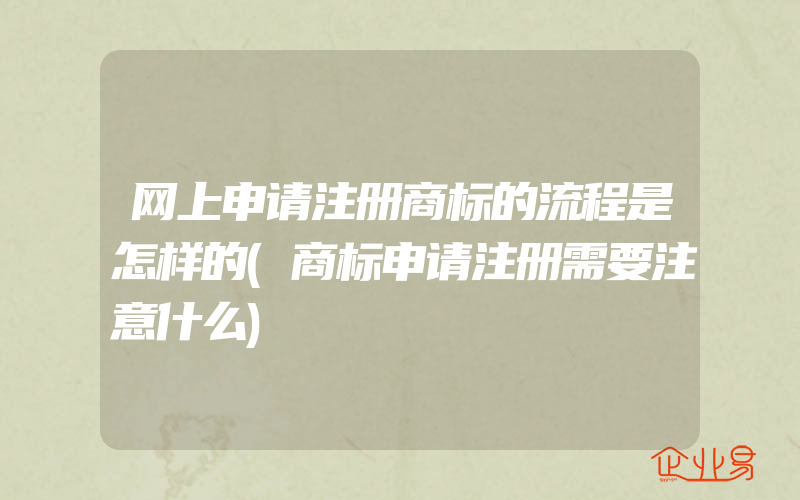 网上申请注册商标的流程是怎样的(商标申请注册需要注意什么)