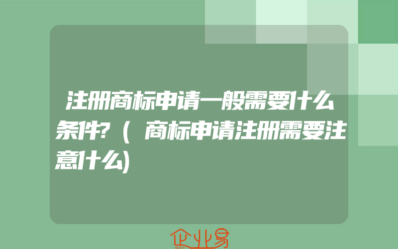 注册商标申请一般需要什么条件?(商标申请注册需要注意什么)