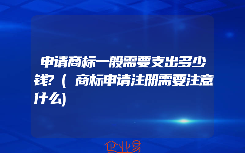 申请商标一般需要支出多少钱?(商标申请注册需要注意什么)