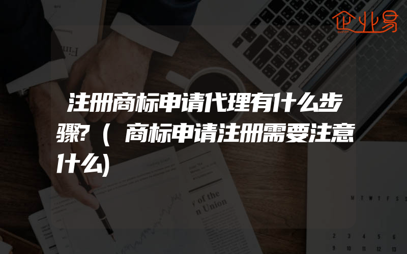 注册商标申请代理有什么步骤?(商标申请注册需要注意什么)