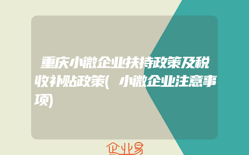 重庆小微企业扶持政策及税收补贴政策(小微企业注意事项)