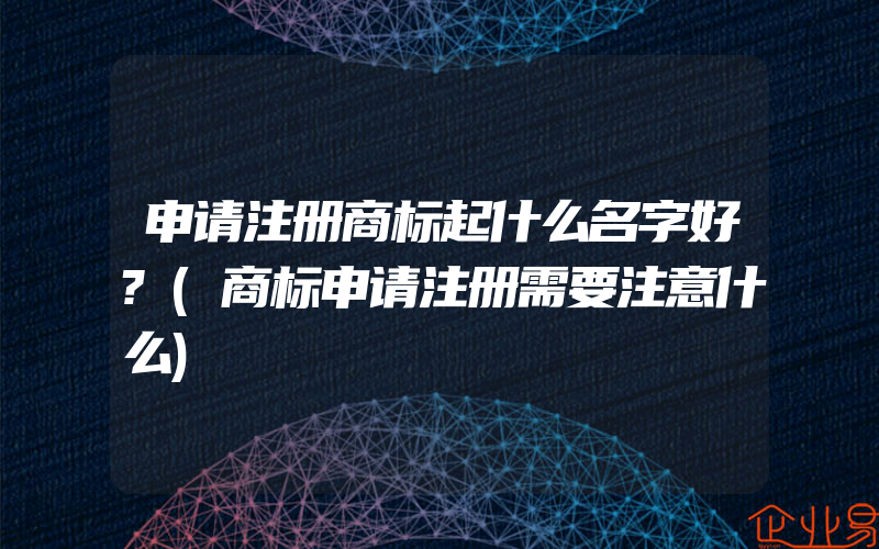 申请注册商标起什么名字好?(商标申请注册需要注意什么)