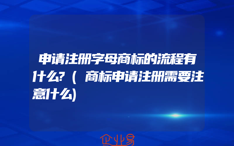 申请注册字母商标的流程有什么?(商标申请注册需要注意什么)