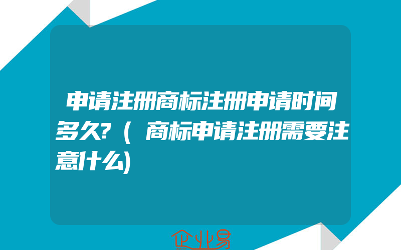 申请注册商标注册申请时间多久?(商标申请注册需要注意什么)