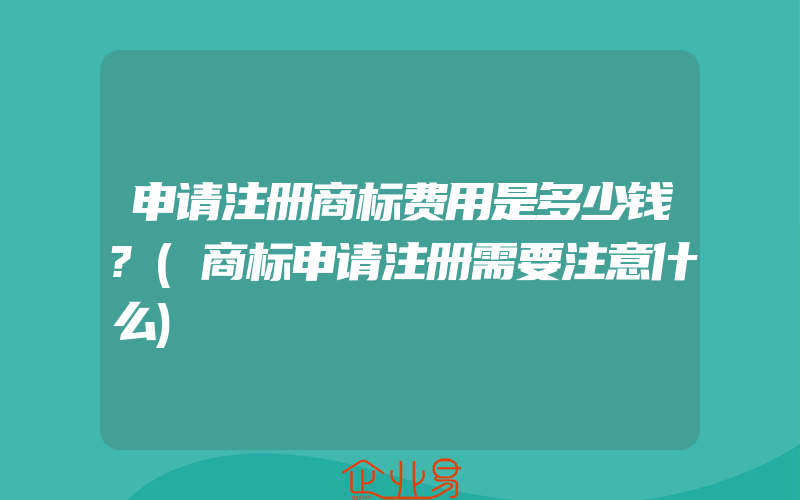 申请注册商标费用是多少钱?(商标申请注册需要注意什么)