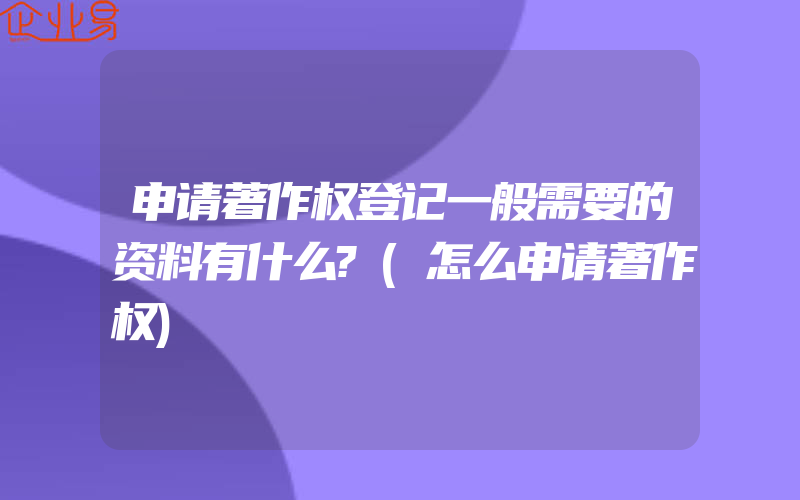 申请著作权登记一般需要的资料有什么?(怎么申请著作权)