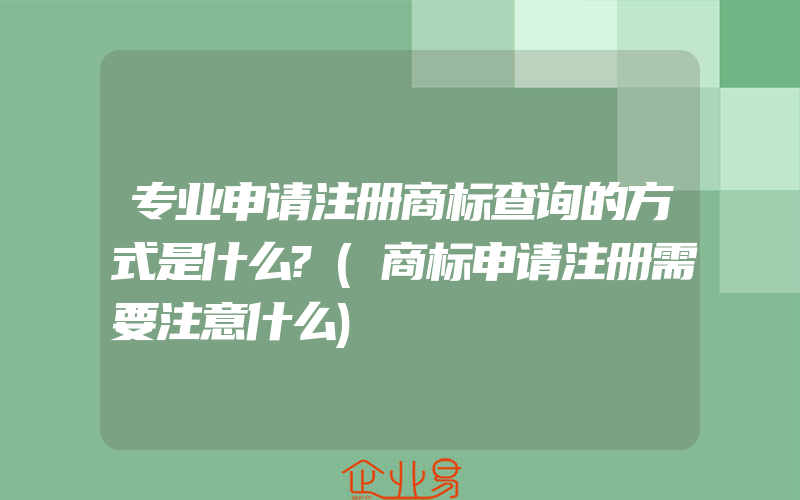 专业申请注册商标查询的方式是什么?(商标申请注册需要注意什么)