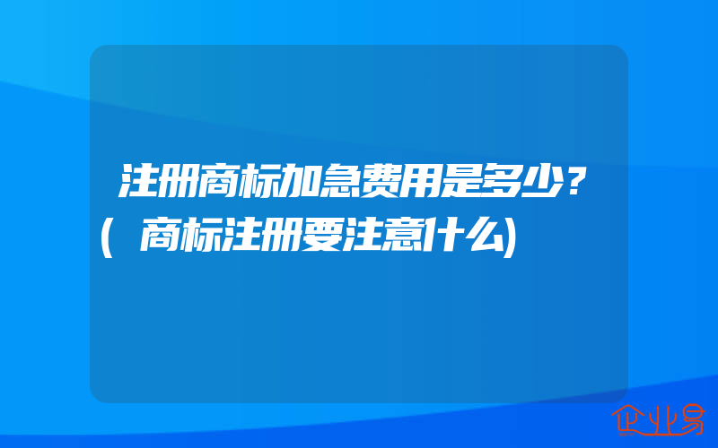 注册商标加急费用是多少？(商标注册要注意什么)