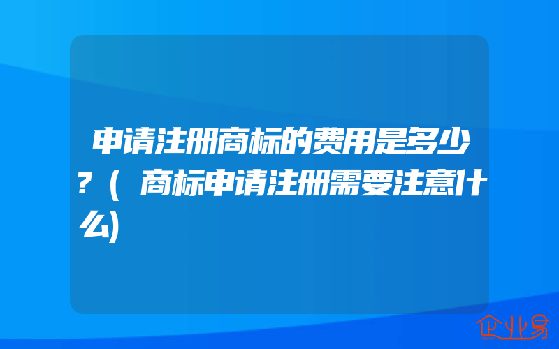 申请注册商标的费用是多少?(商标申请注册需要注意什么)