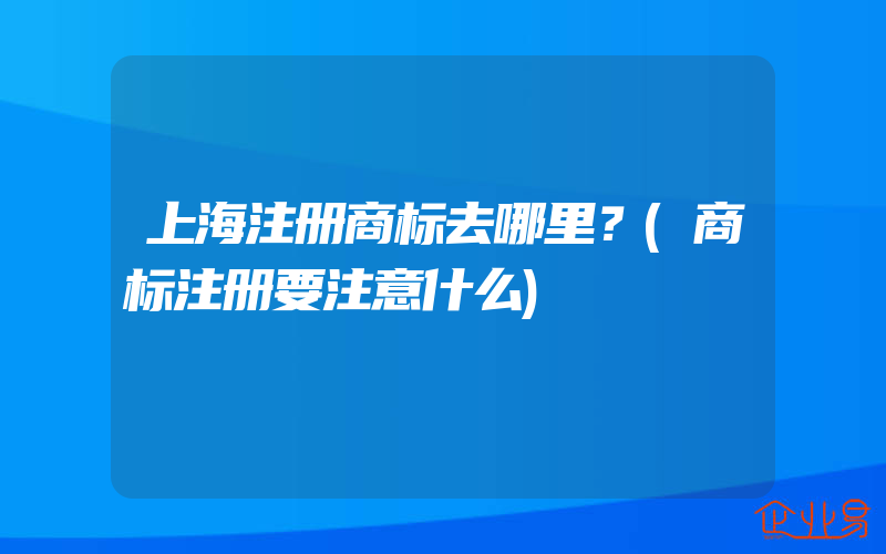 上海注册商标去哪里？(商标注册要注意什么)