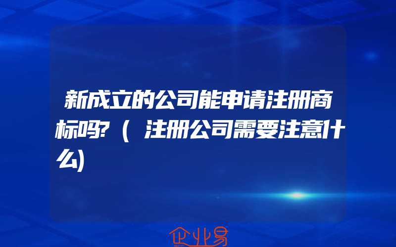 新成立的公司能申请注册商标吗?(注册公司需要注意什么)