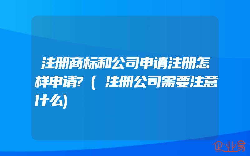 注册商标和公司申请注册怎样申请?(注册公司需要注意什么)