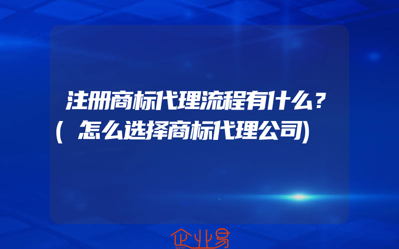 注册商标代理流程有什么？(怎么选择商标代理公司)