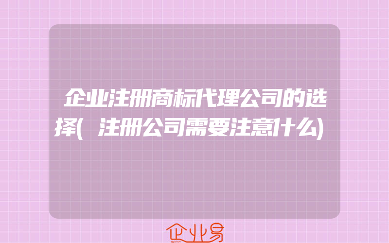 企业注册商标代理公司的选择(注册公司需要注意什么)