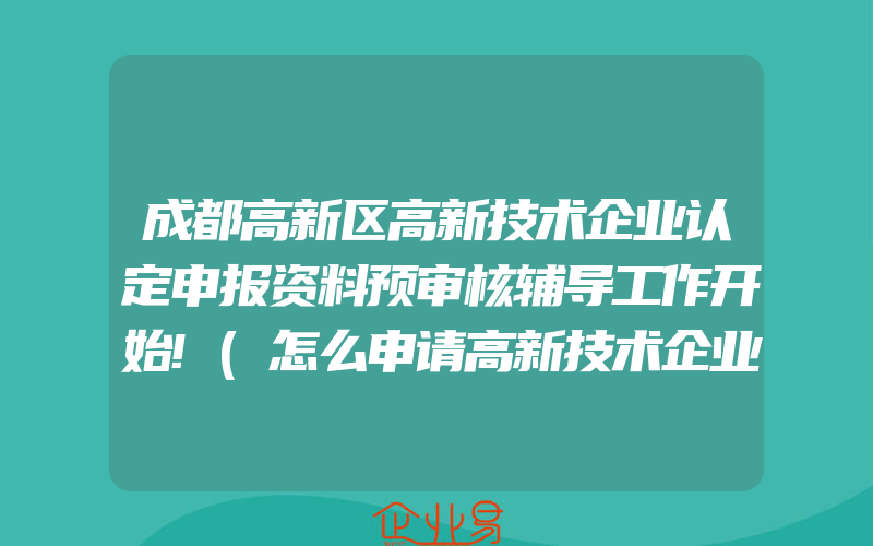 成都高新区高新技术企业认定申报资料预审核辅导工作开始!(怎么申请高新技术企业)