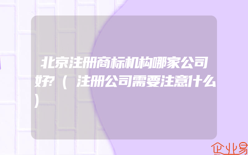 北京注册商标机构哪家公司好?(注册公司需要注意什么)