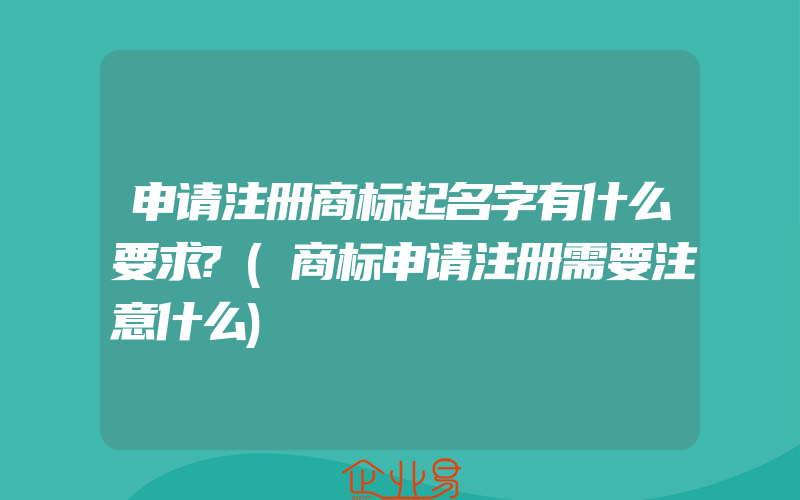 申请注册商标起名字有什么要求?(商标申请注册需要注意什么)