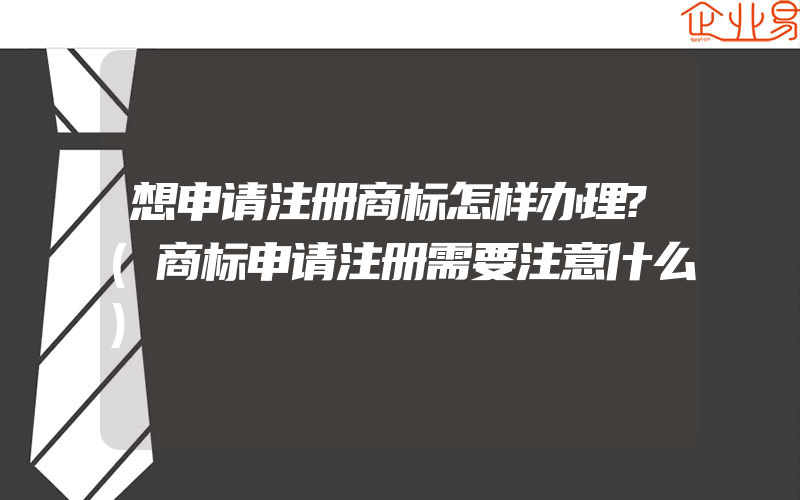 想申请注册商标怎样办理?(商标申请注册需要注意什么)