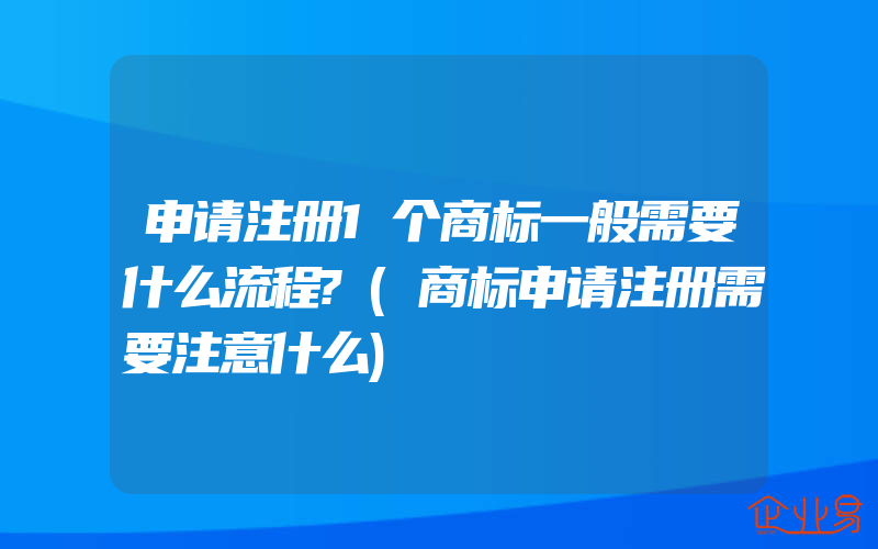 申请注册1个商标一般需要什么流程?(商标申请注册需要注意什么)