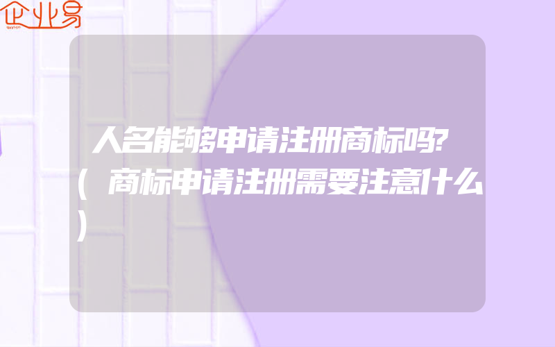 人名能够申请注册商标吗?(商标申请注册需要注意什么)