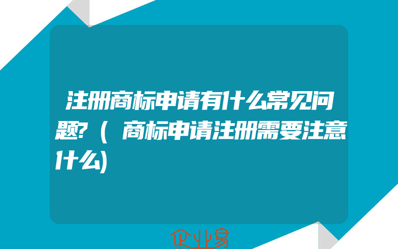 注册商标申请有什么常见问题?(商标申请注册需要注意什么)