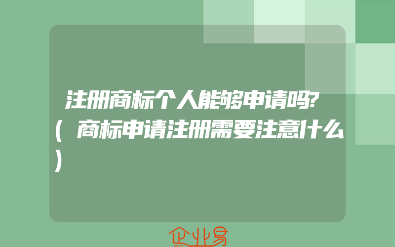 注册商标个人能够申请吗?(商标申请注册需要注意什么)