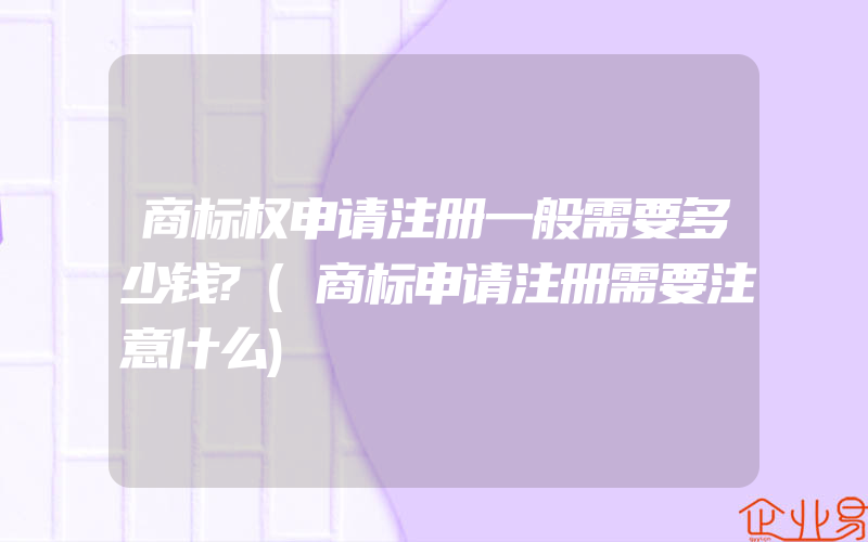 商标权申请注册一般需要多少钱?(商标申请注册需要注意什么)