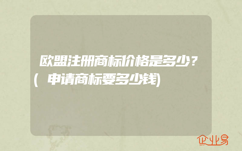 欧盟注册商标价格是多少？(申请商标要多少钱)