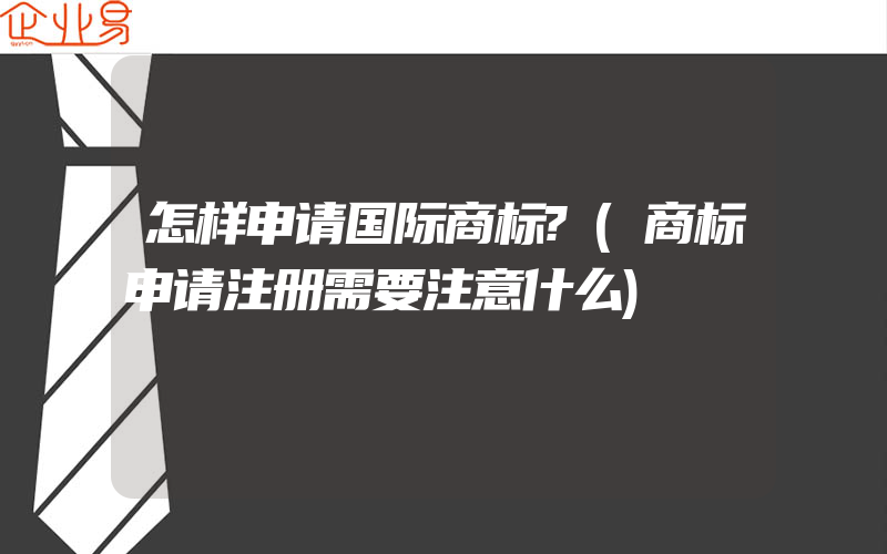 怎样申请国际商标?(商标申请注册需要注意什么)