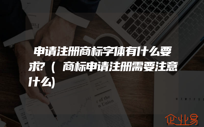 申请注册商标字体有什么要求?(商标申请注册需要注意什么)