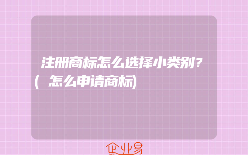 注册商标怎么选择小类别？(怎么申请商标)