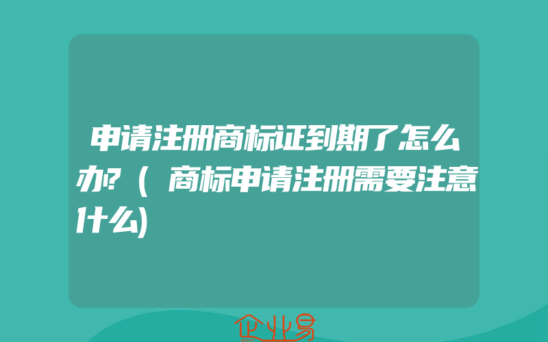 申请注册商标证到期了怎么办?(商标申请注册需要注意什么)