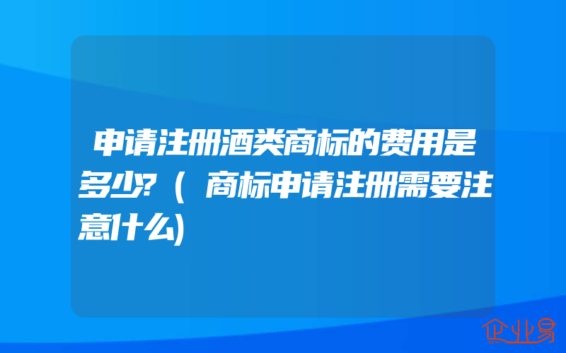 申请注册酒类商标的费用是多少?(商标申请注册需要注意什么)