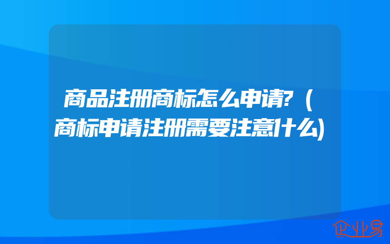 商品注册商标怎么申请?(商标申请注册需要注意什么)