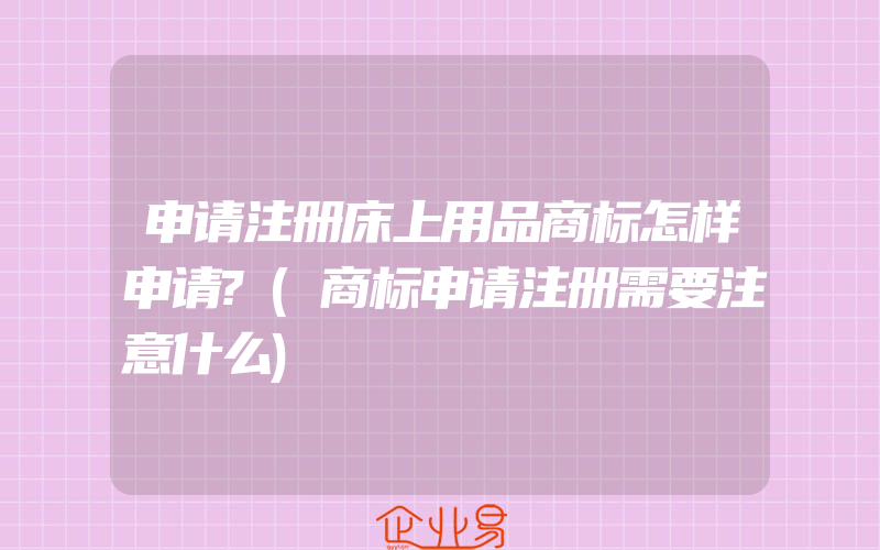 申请注册床上用品商标怎样申请?(商标申请注册需要注意什么)